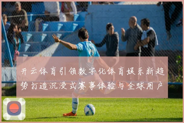 开云体育引领数字化体育娱乐新趋势打造沉浸式赛事体验与全球用户互动平台