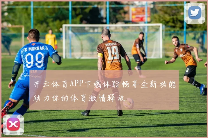 开云体育APP下载体验畅享全新功能助力你的体育激情释放