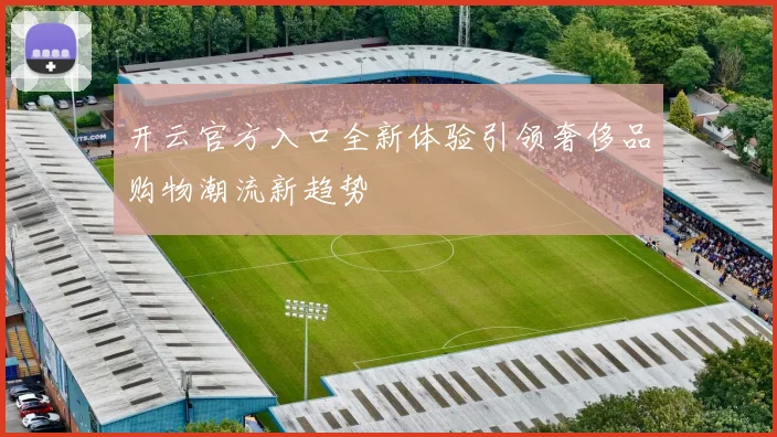 开云官方入口全新体验引领奢侈品购物潮流新趋势